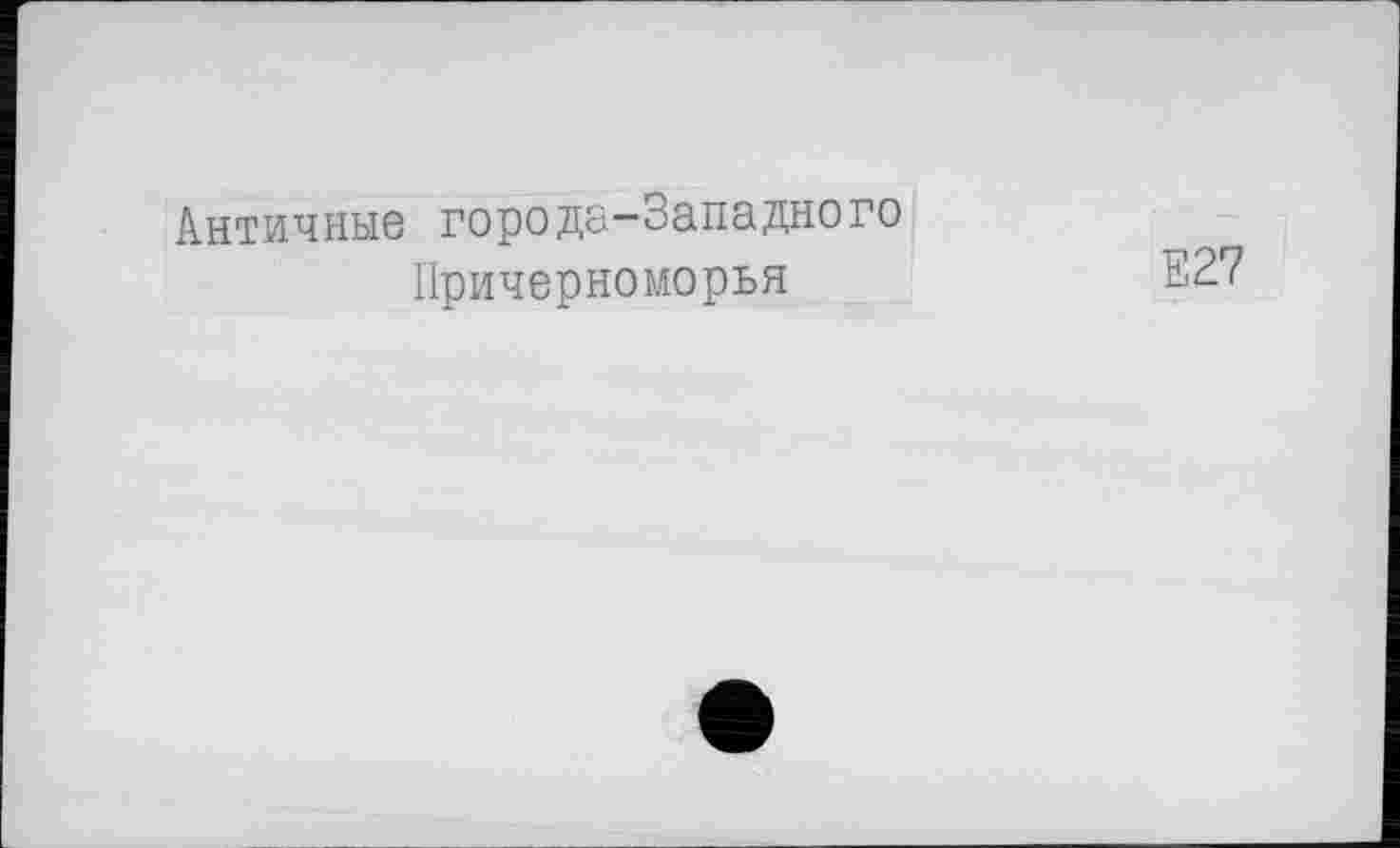 ﻿Античные города-Западного
Причерноморья
Е27